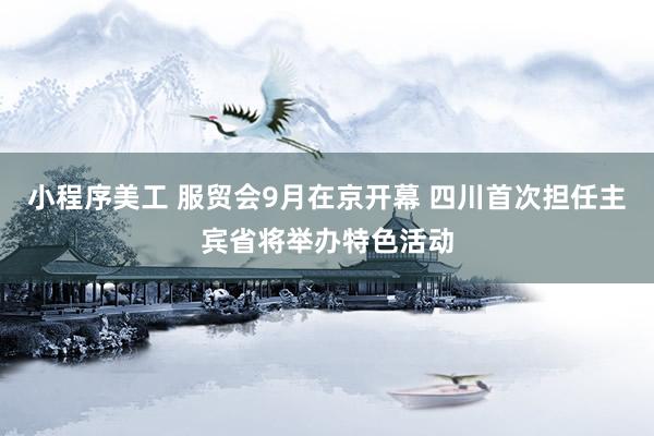 小程序美工 服贸会9月在京开幕 四川首次担任主宾省将举办特色活动