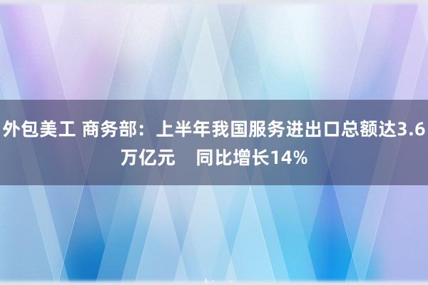 外包美工 商务部：上半年我国服务进出口总额达3.6万亿元    同比增长14%