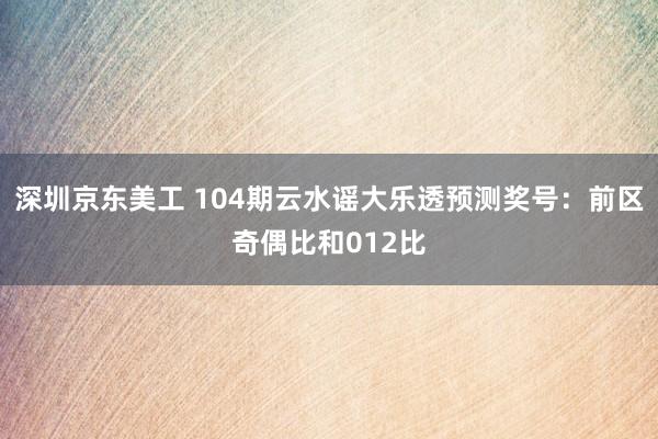 深圳京东美工 104期云水谣大乐透预测奖号：前区奇偶比和012比