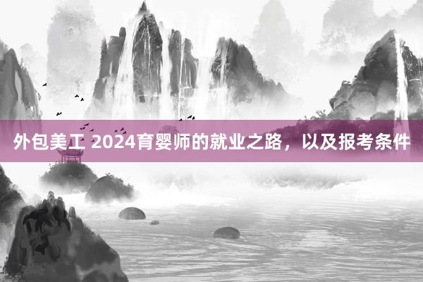 外包美工 2024育婴师的就业之路，以及报考条件