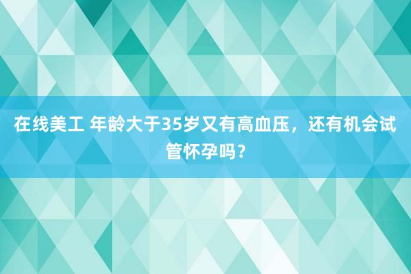 在线美工 年龄大于35岁又有高血压，还有机会试管怀孕吗？