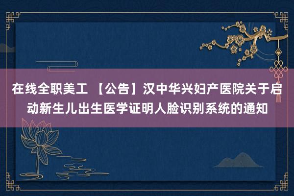 在线全职美工 【公告】汉中华兴妇产医院关于启动新生儿出生医学证明人脸识别系统的通知