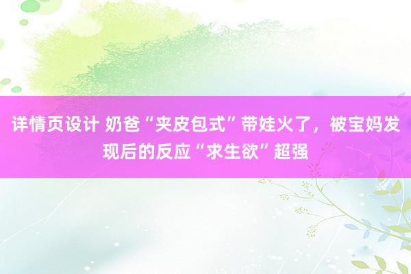 详情页设计 奶爸“夹皮包式”带娃火了，被宝妈发现后的反应“求生欲”超强