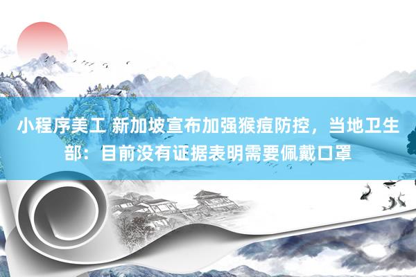 小程序美工 新加坡宣布加强猴痘防控，当地卫生部：目前没有证据表明需要佩戴口罩