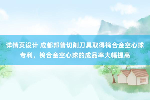 详情页设计 成都邦普切削刀具取得钨合金空心球专利，钨合金空心球的成品率大幅提高