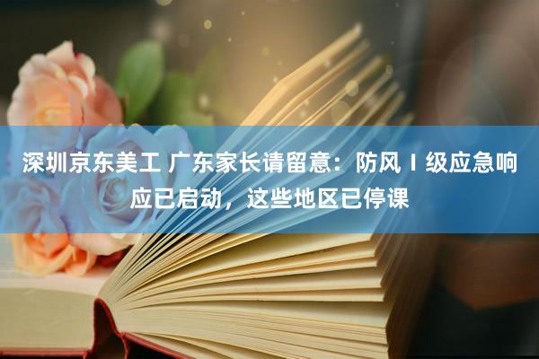 深圳京东美工 广东家长请留意：防风Ⅰ级应急响应已启动，这些地区已停课