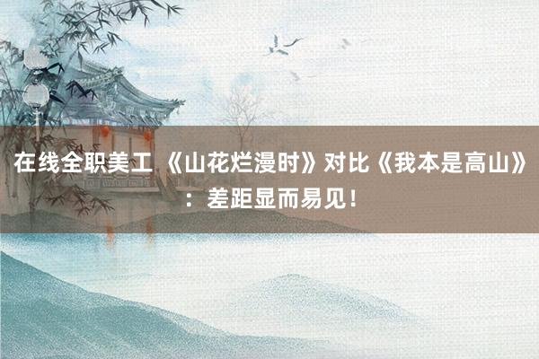 在线全职美工 《山花烂漫时》对比《我本是高山》：差距显而易见！