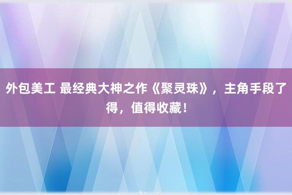 外包美工 最经典大神之作《聚灵珠》，主角手段了得，值得收藏！