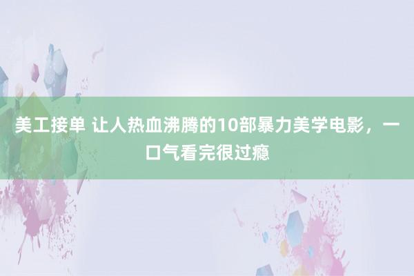 美工接单 让人热血沸腾的10部暴力美学电影，一口气看完很过瘾