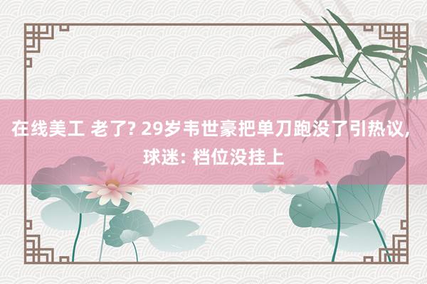 在线美工 老了? 29岁韦世豪把单刀跑没了引热议, 球迷: 档位没挂上