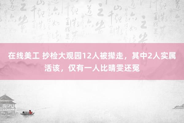 在线美工 抄检大观园12人被撵走，其中2人实属活该，仅有一人比晴雯还冤