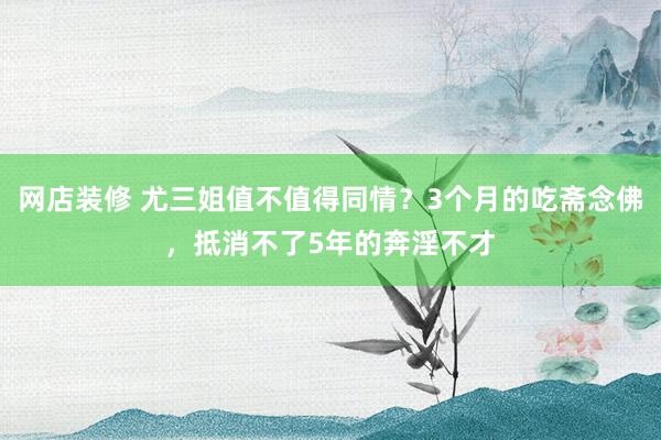 网店装修 尤三姐值不值得同情？3个月的吃斋念佛，抵消不了5年的奔淫不才