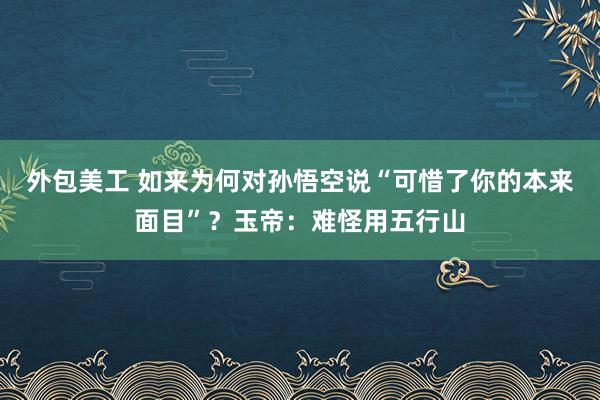 外包美工 如来为何对孙悟空说“可惜了你的本来面目”？玉帝：难怪用五行山