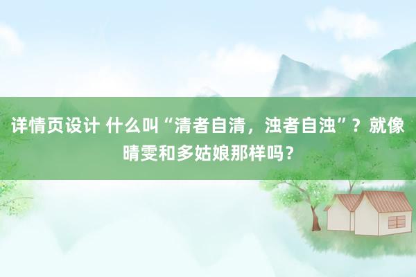 详情页设计 什么叫“清者自清，浊者自浊”？就像晴雯和多姑娘那样吗？