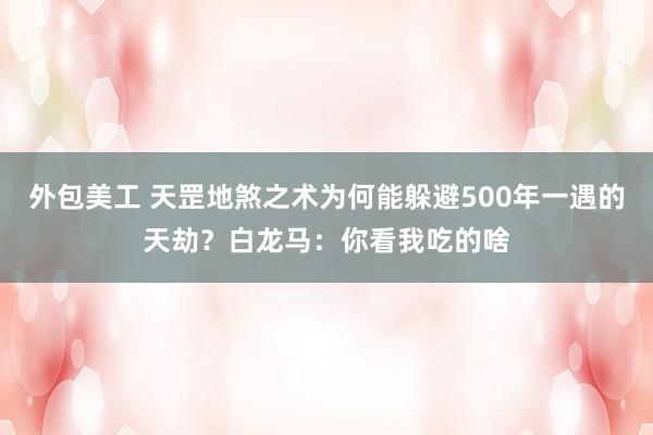 外包美工 天罡地煞之术为何能躲避500年一遇的天劫？白龙马：你看我吃的啥