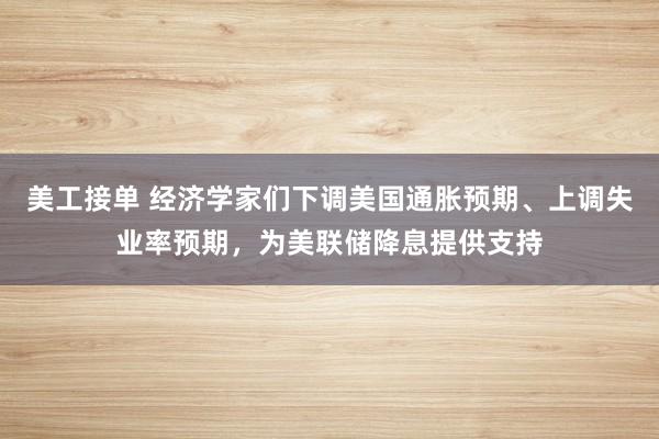 美工接单 经济学家们下调美国通胀预期、上调失业率预期，为美联储降息提供支持