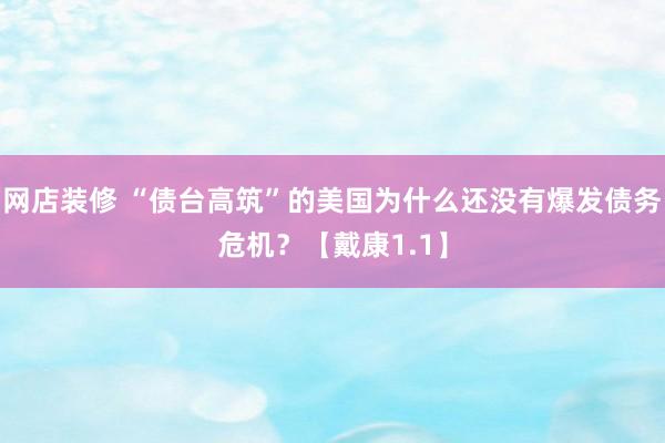 网店装修 “债台高筑”的美国为什么还没有爆发债务危机？【戴康1.1】