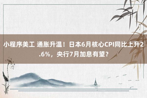 小程序美工 通胀升温！日本6月核心CPI同比上升2.6%，央行7月加息有望？