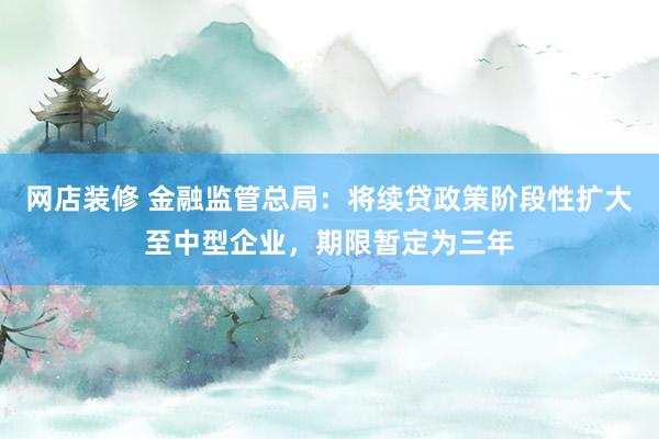 网店装修 金融监管总局：将续贷政策阶段性扩大至中型企业，期限暂定为三年