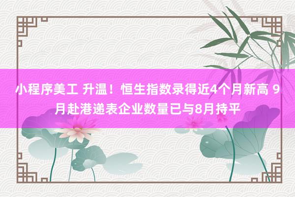 小程序美工 升温！恒生指数录得近4个月新高 9月赴港递表企业数量已与8月持平