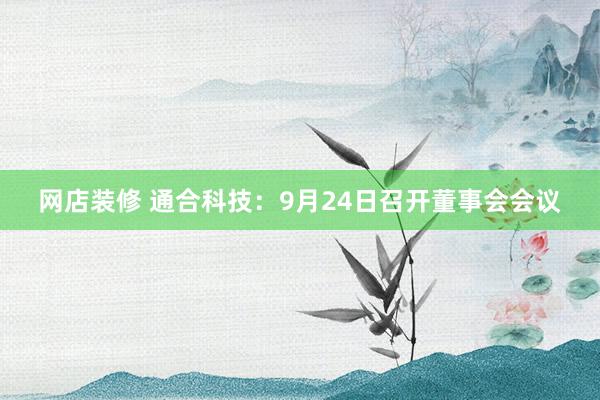 网店装修 通合科技：9月24日召开董事会会议