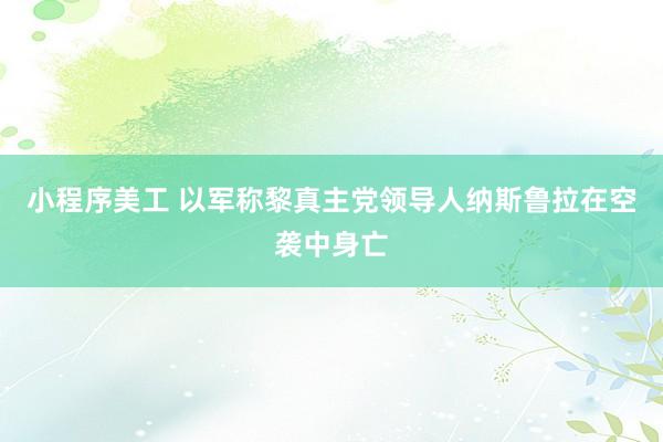 小程序美工 以军称黎真主党领导人纳斯鲁拉在空袭中身亡