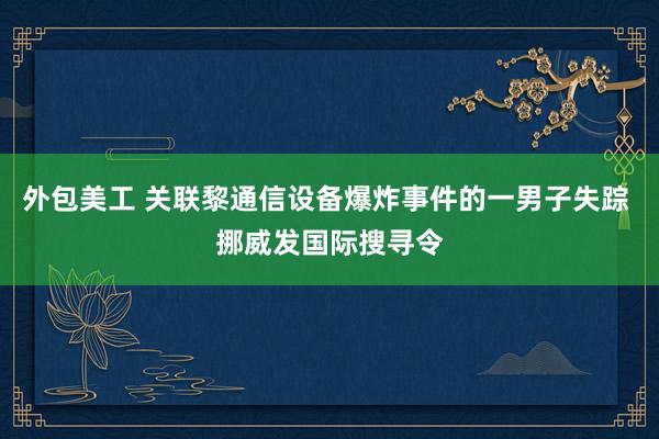 外包美工 关联黎通信设备爆炸事件的一男子失踪 挪威发国际搜寻令