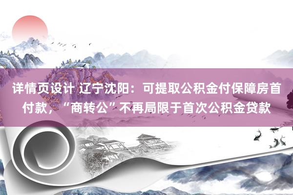 详情页设计 辽宁沈阳：可提取公积金付保障房首付款，“商转公”不再局限于首次公积金贷款