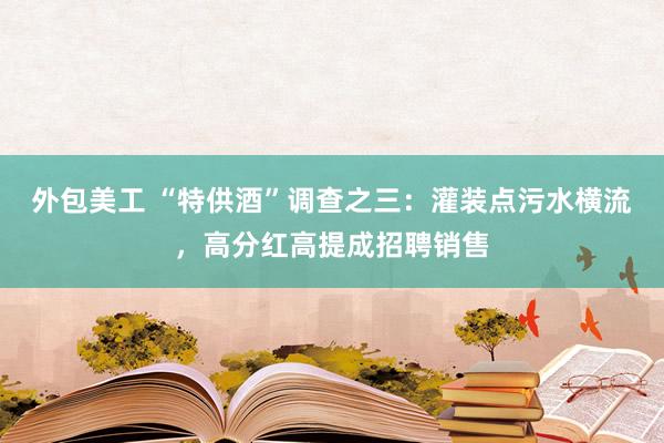 外包美工 “特供酒”调查之三：灌装点污水横流，高分红高提成招聘销售