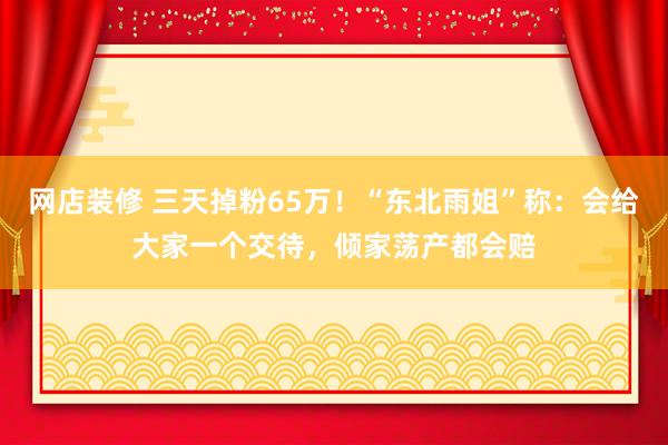 网店装修 三天掉粉65万！“东北雨姐”称：会给大家一个交待，倾家荡产都会赔