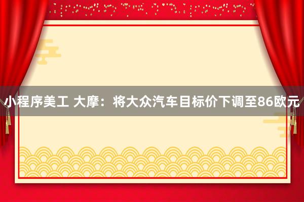 小程序美工 大摩：将大众汽车目标价下调至86欧元