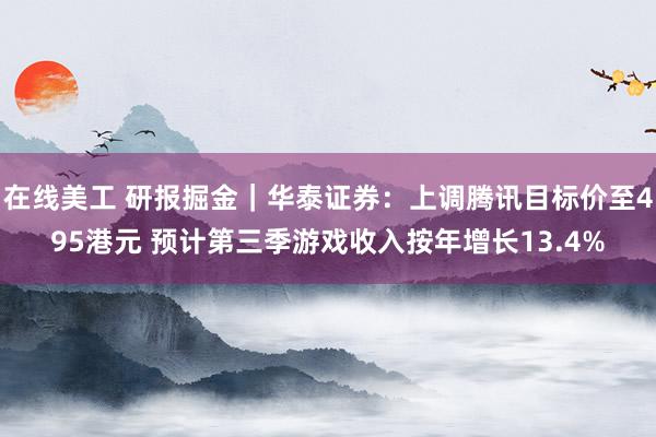 在线美工 研报掘金｜华泰证券：上调腾讯目标价至495港元 预计第三季游戏收入按年增长13.4%