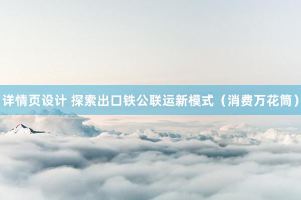 详情页设计 探索出口铁公联运新模式（消费万花筒）