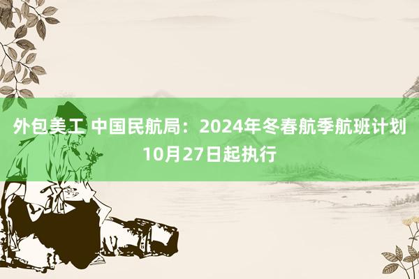 外包美工 中国民航局：2024年冬春航季航班计划10月27日起执行