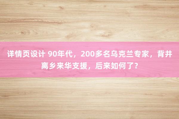 详情页设计 90年代，200多名乌克兰专家，背井离乡来华支援，后来如何了？