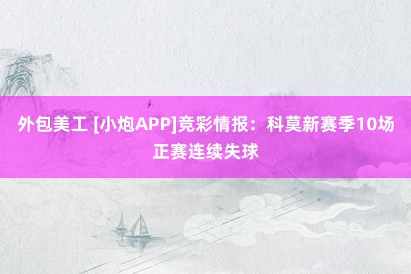 外包美工 [小炮APP]竞彩情报：科莫新赛季10场正赛连续失球