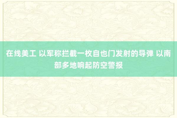 在线美工 以军称拦截一枚自也门发射的导弹 以南部多地响起防空警报